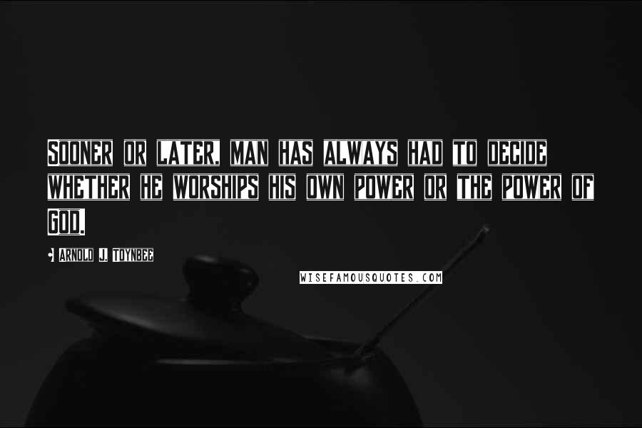 Arnold J. Toynbee Quotes: Sooner or later, man has always had to decide whether he worships his own power or the power of God.