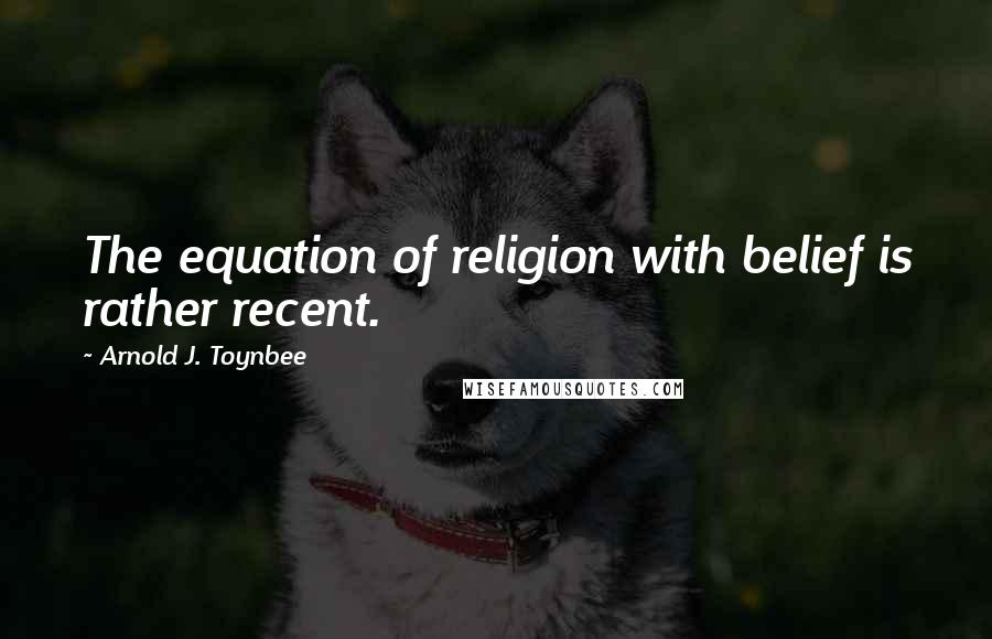 Arnold J. Toynbee Quotes: The equation of religion with belief is rather recent.