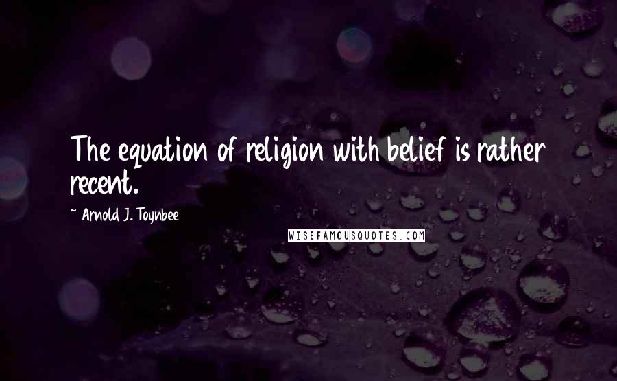 Arnold J. Toynbee Quotes: The equation of religion with belief is rather recent.