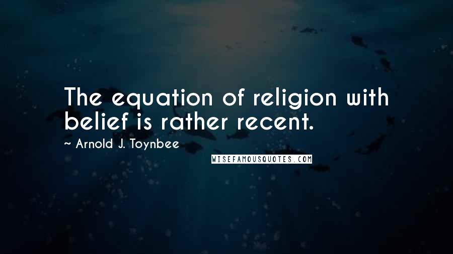 Arnold J. Toynbee Quotes: The equation of religion with belief is rather recent.