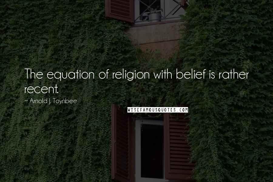 Arnold J. Toynbee Quotes: The equation of religion with belief is rather recent.