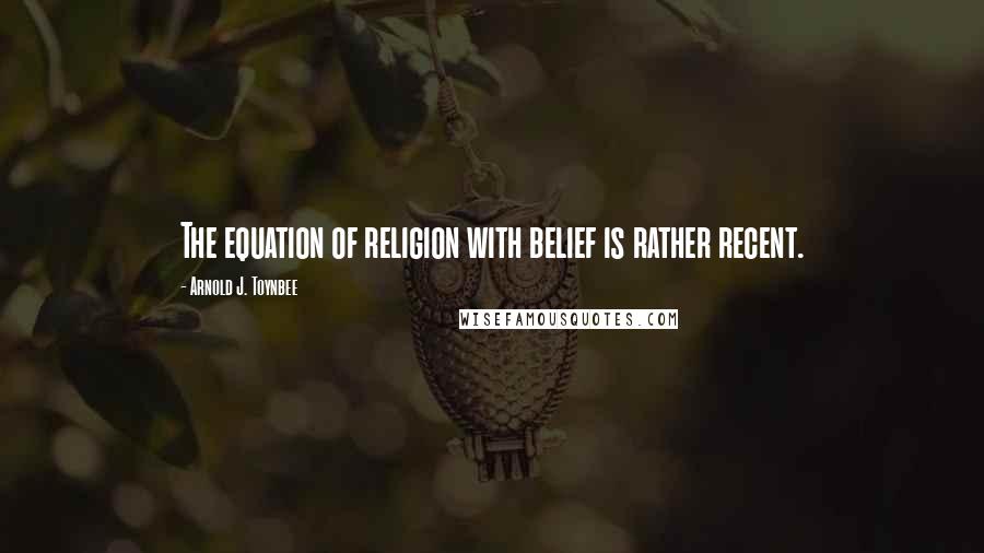 Arnold J. Toynbee Quotes: The equation of religion with belief is rather recent.