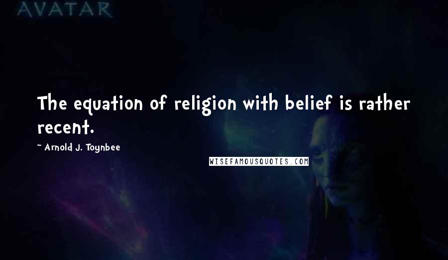 Arnold J. Toynbee Quotes: The equation of religion with belief is rather recent.