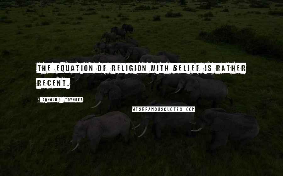 Arnold J. Toynbee Quotes: The equation of religion with belief is rather recent.