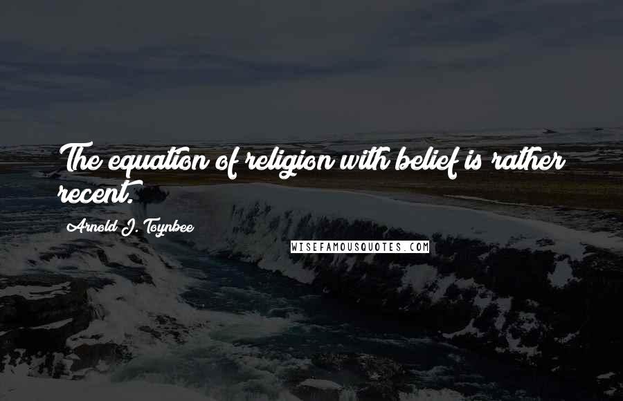 Arnold J. Toynbee Quotes: The equation of religion with belief is rather recent.