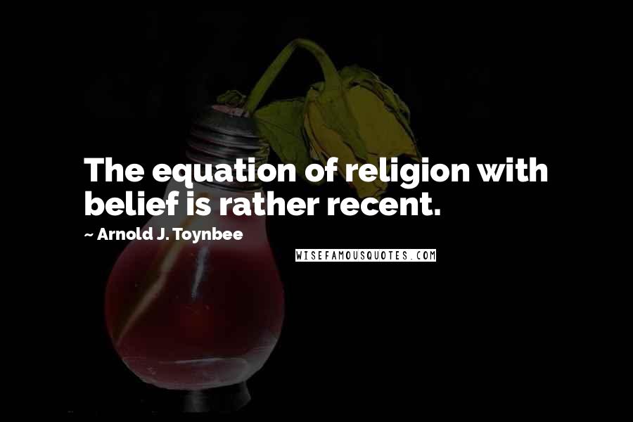 Arnold J. Toynbee Quotes: The equation of religion with belief is rather recent.