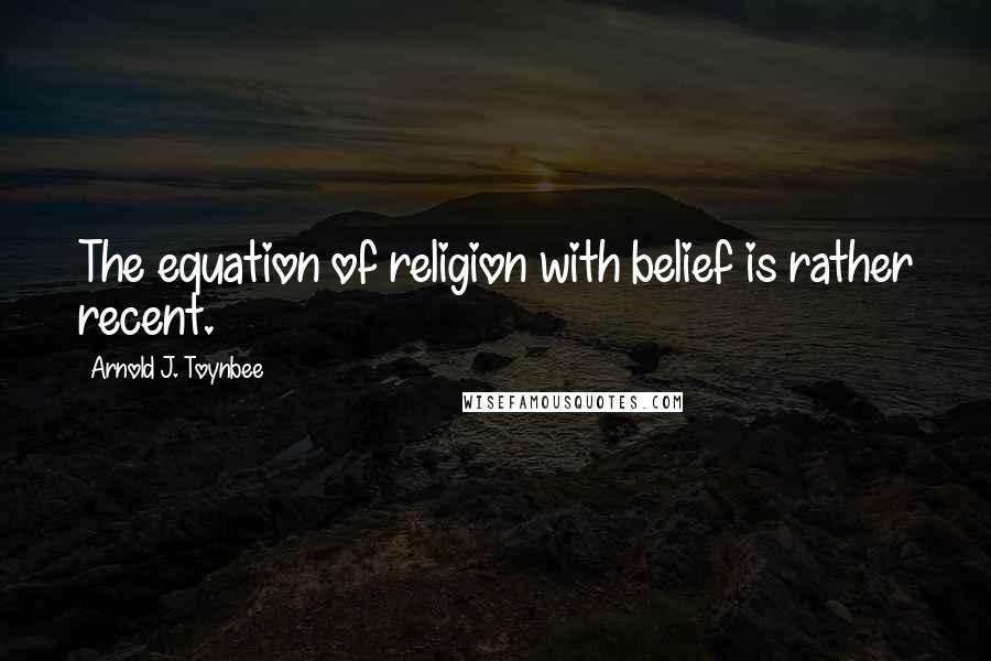 Arnold J. Toynbee Quotes: The equation of religion with belief is rather recent.