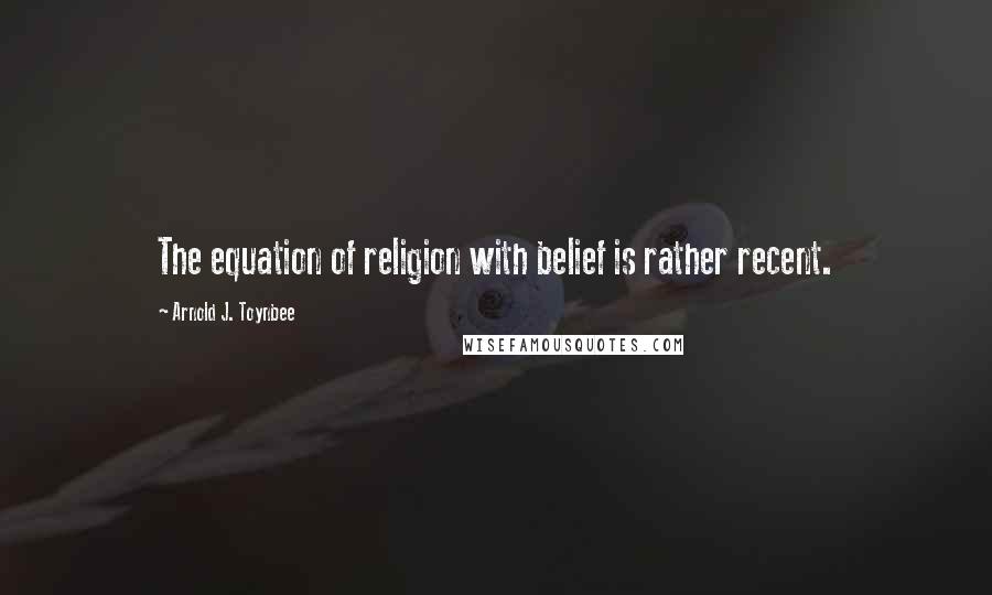 Arnold J. Toynbee Quotes: The equation of religion with belief is rather recent.