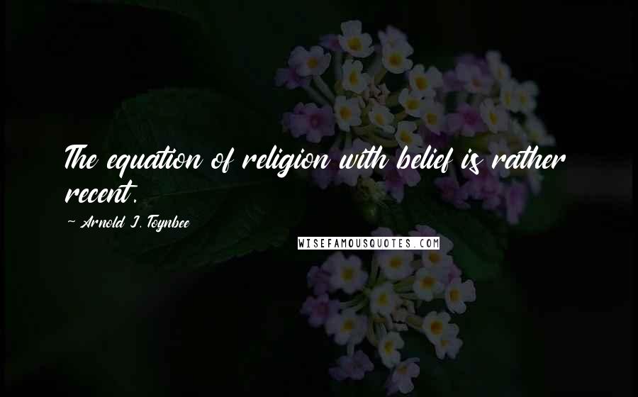 Arnold J. Toynbee Quotes: The equation of religion with belief is rather recent.