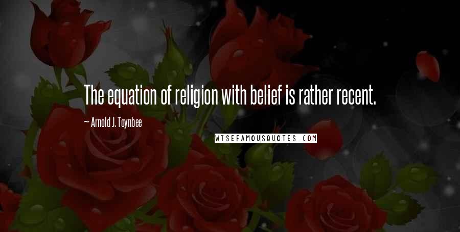 Arnold J. Toynbee Quotes: The equation of religion with belief is rather recent.