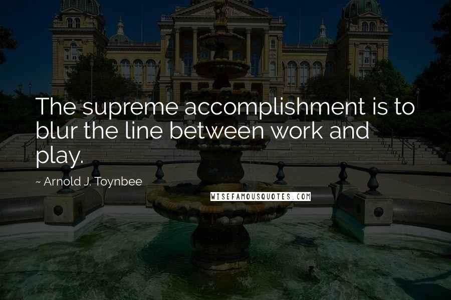 Arnold J. Toynbee Quotes: The supreme accomplishment is to blur the line between work and play.