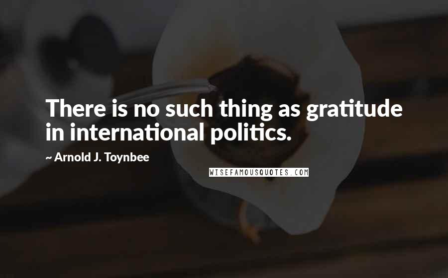 Arnold J. Toynbee Quotes: There is no such thing as gratitude in international politics.