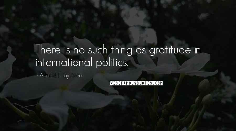 Arnold J. Toynbee Quotes: There is no such thing as gratitude in international politics.