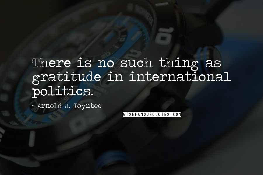Arnold J. Toynbee Quotes: There is no such thing as gratitude in international politics.