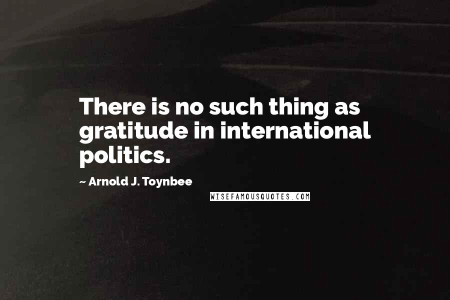 Arnold J. Toynbee Quotes: There is no such thing as gratitude in international politics.