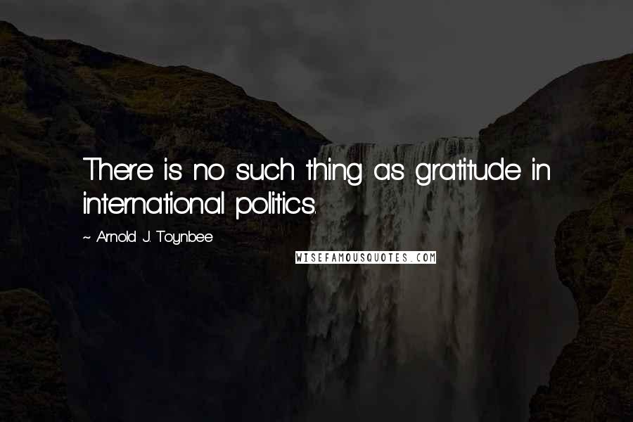 Arnold J. Toynbee Quotes: There is no such thing as gratitude in international politics.