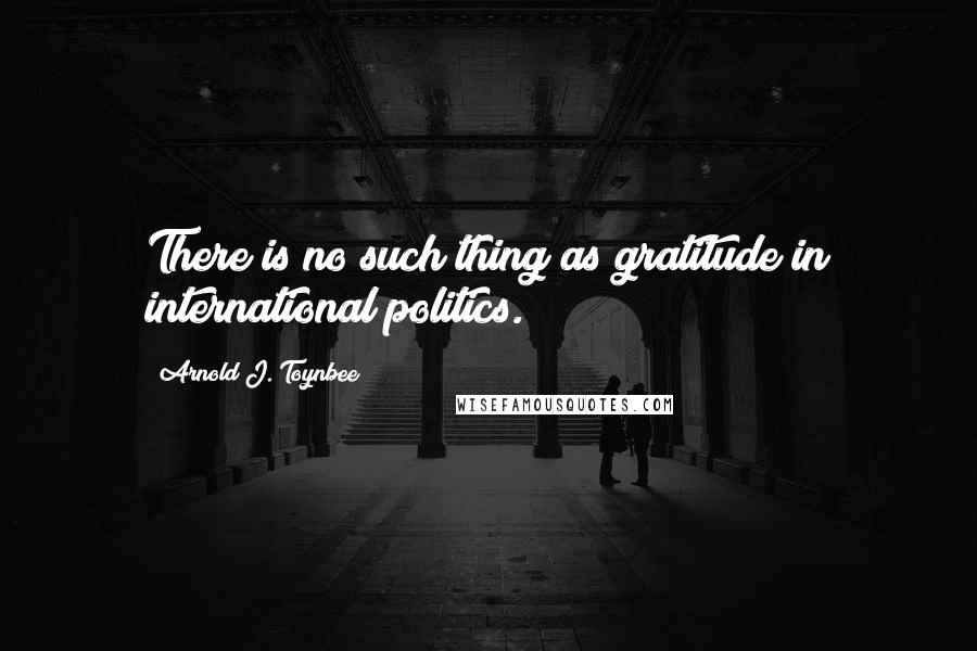 Arnold J. Toynbee Quotes: There is no such thing as gratitude in international politics.