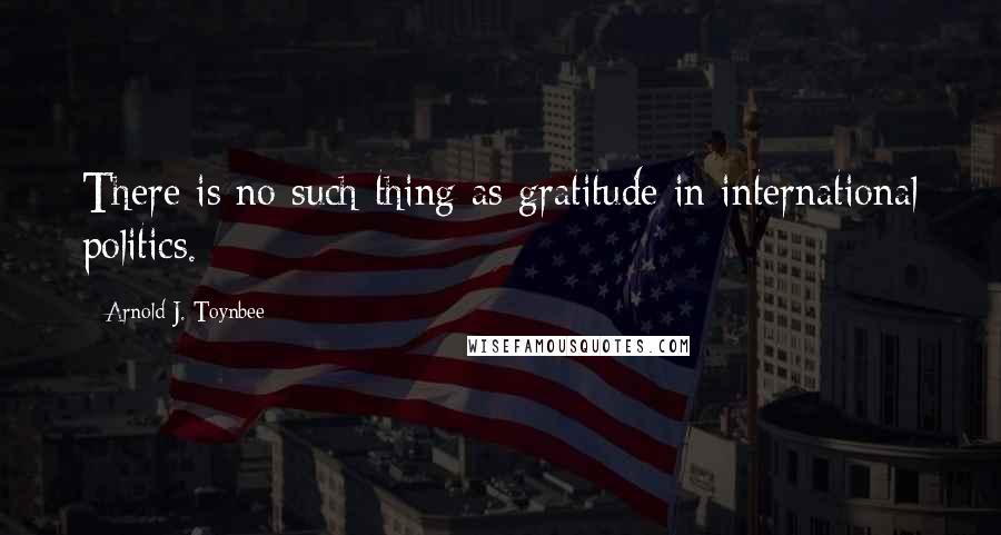 Arnold J. Toynbee Quotes: There is no such thing as gratitude in international politics.