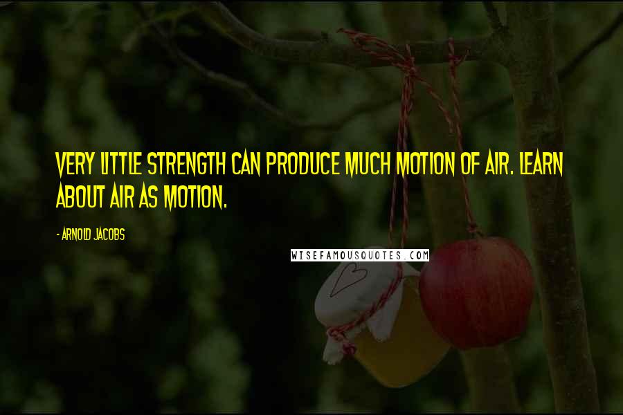 Arnold Jacobs Quotes: Very little strength can produce much motion of air. Learn about air as motion.