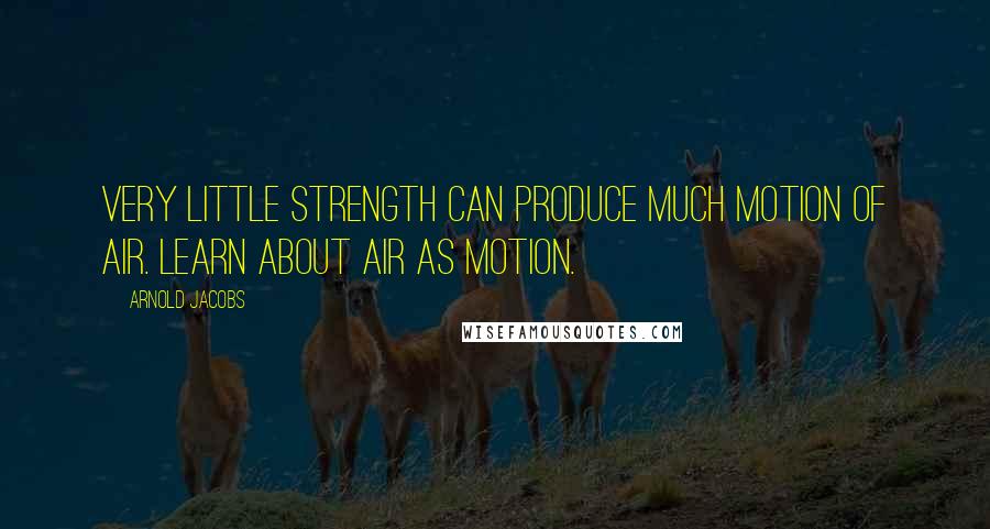 Arnold Jacobs Quotes: Very little strength can produce much motion of air. Learn about air as motion.