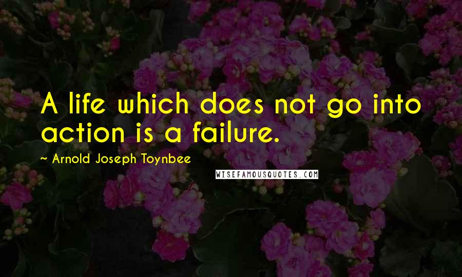 Arnold Joseph Toynbee Quotes: A life which does not go into action is a failure.