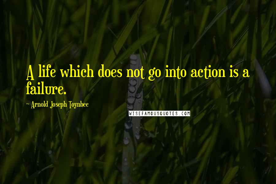 Arnold Joseph Toynbee Quotes: A life which does not go into action is a failure.