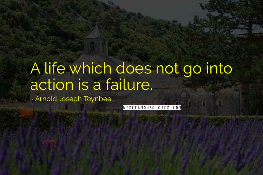 Arnold Joseph Toynbee Quotes: A life which does not go into action is a failure.