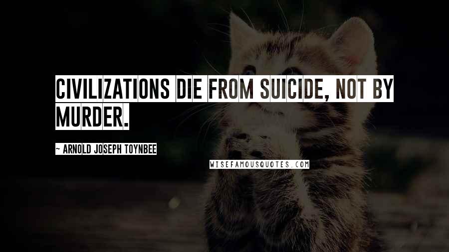 Arnold Joseph Toynbee Quotes: Civilizations die from suicide, not by murder.