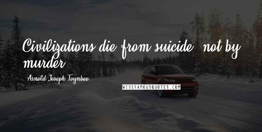 Arnold Joseph Toynbee Quotes: Civilizations die from suicide, not by murder.