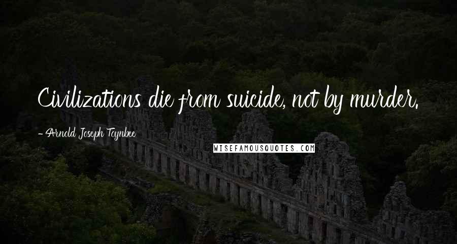 Arnold Joseph Toynbee Quotes: Civilizations die from suicide, not by murder.