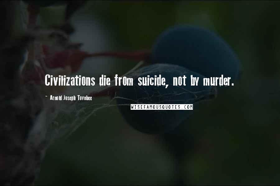 Arnold Joseph Toynbee Quotes: Civilizations die from suicide, not by murder.