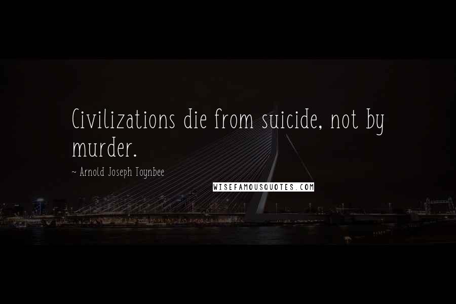 Arnold Joseph Toynbee Quotes: Civilizations die from suicide, not by murder.