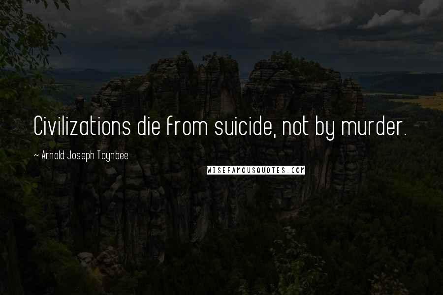 Arnold Joseph Toynbee Quotes: Civilizations die from suicide, not by murder.