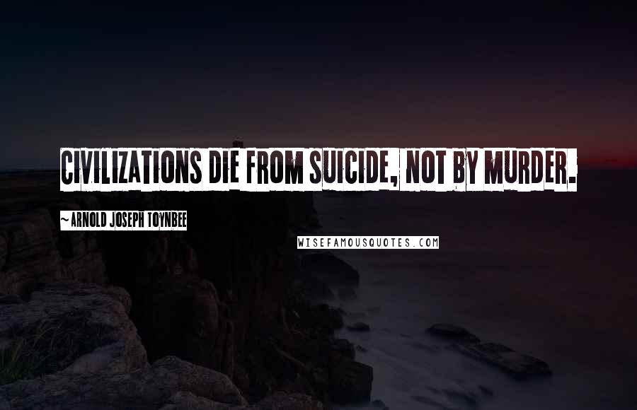 Arnold Joseph Toynbee Quotes: Civilizations die from suicide, not by murder.