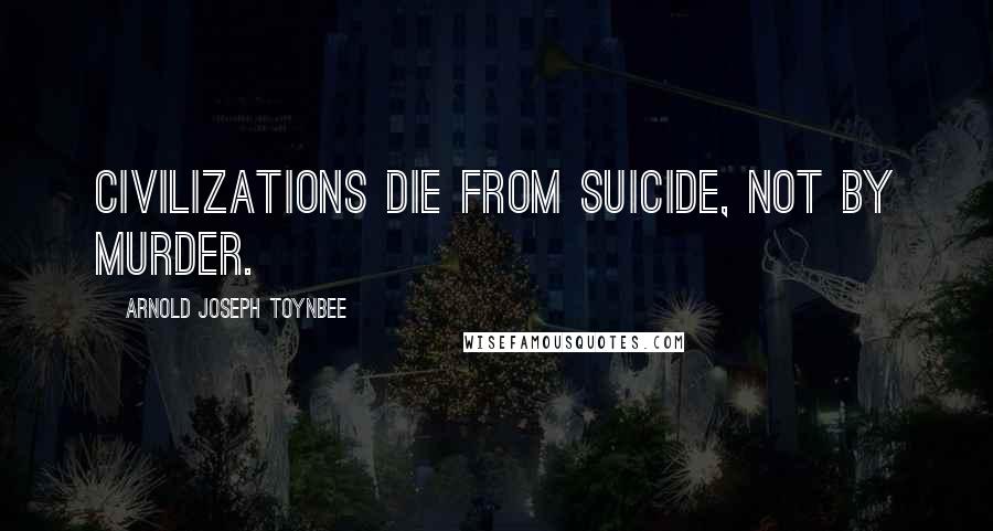 Arnold Joseph Toynbee Quotes: Civilizations die from suicide, not by murder.