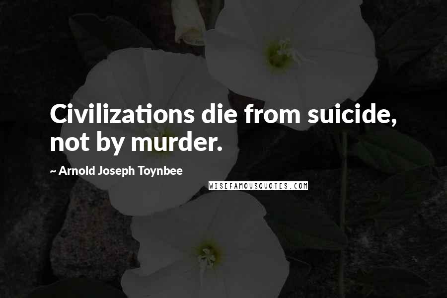 Arnold Joseph Toynbee Quotes: Civilizations die from suicide, not by murder.