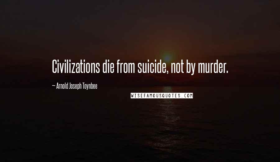 Arnold Joseph Toynbee Quotes: Civilizations die from suicide, not by murder.
