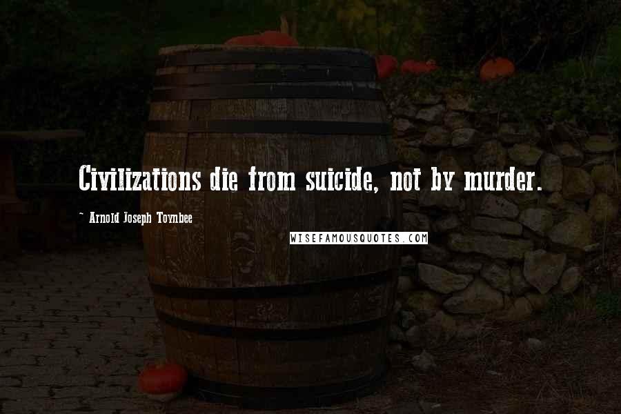 Arnold Joseph Toynbee Quotes: Civilizations die from suicide, not by murder.