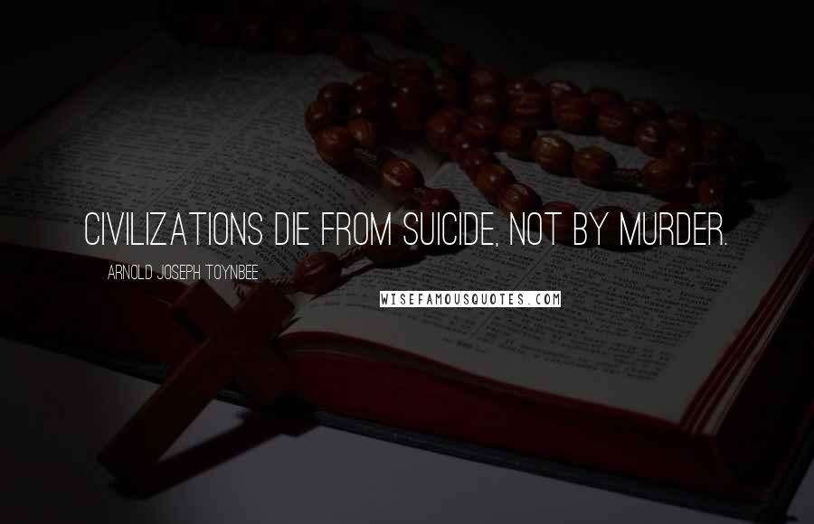 Arnold Joseph Toynbee Quotes: Civilizations die from suicide, not by murder.