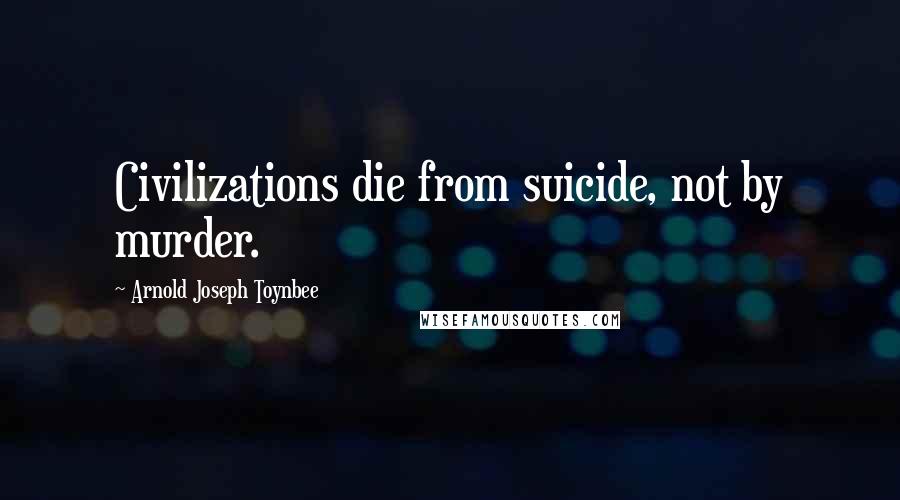 Arnold Joseph Toynbee Quotes: Civilizations die from suicide, not by murder.