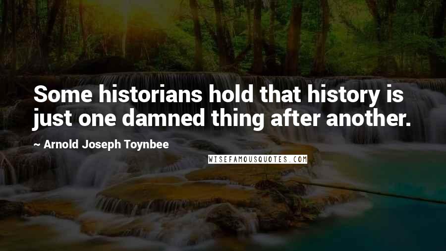 Arnold Joseph Toynbee Quotes: Some historians hold that history is just one damned thing after another.