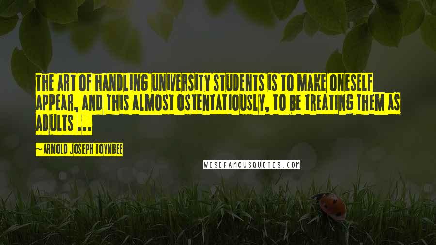 Arnold Joseph Toynbee Quotes: The art of handling university students is to make oneself appear, and this almost ostentatiously, to be treating them as adults ...