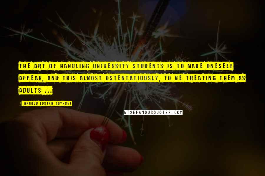 Arnold Joseph Toynbee Quotes: The art of handling university students is to make oneself appear, and this almost ostentatiously, to be treating them as adults ...