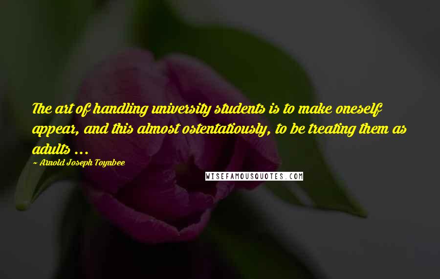 Arnold Joseph Toynbee Quotes: The art of handling university students is to make oneself appear, and this almost ostentatiously, to be treating them as adults ...