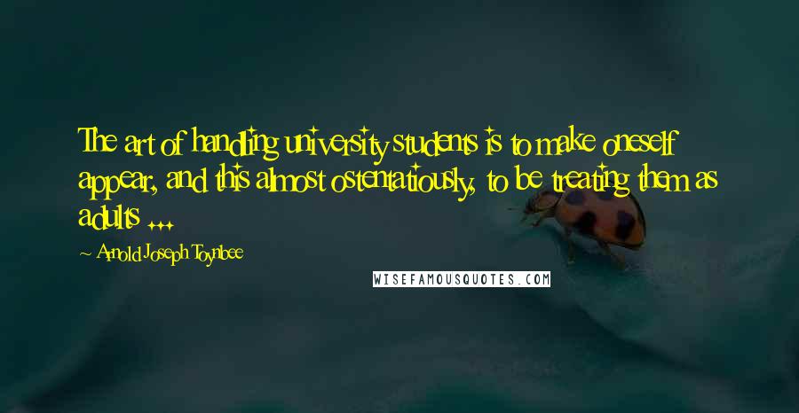 Arnold Joseph Toynbee Quotes: The art of handling university students is to make oneself appear, and this almost ostentatiously, to be treating them as adults ...