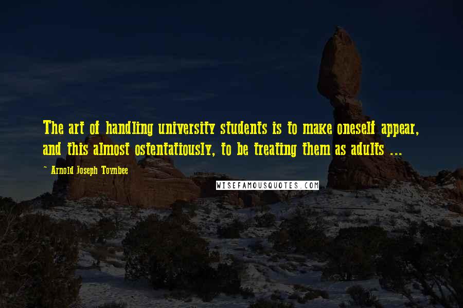 Arnold Joseph Toynbee Quotes: The art of handling university students is to make oneself appear, and this almost ostentatiously, to be treating them as adults ...