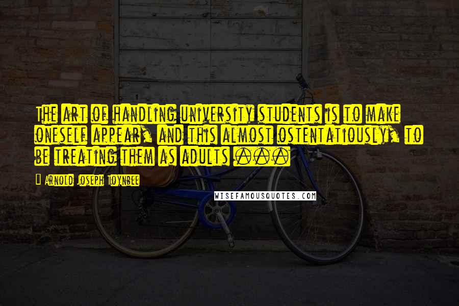 Arnold Joseph Toynbee Quotes: The art of handling university students is to make oneself appear, and this almost ostentatiously, to be treating them as adults ...