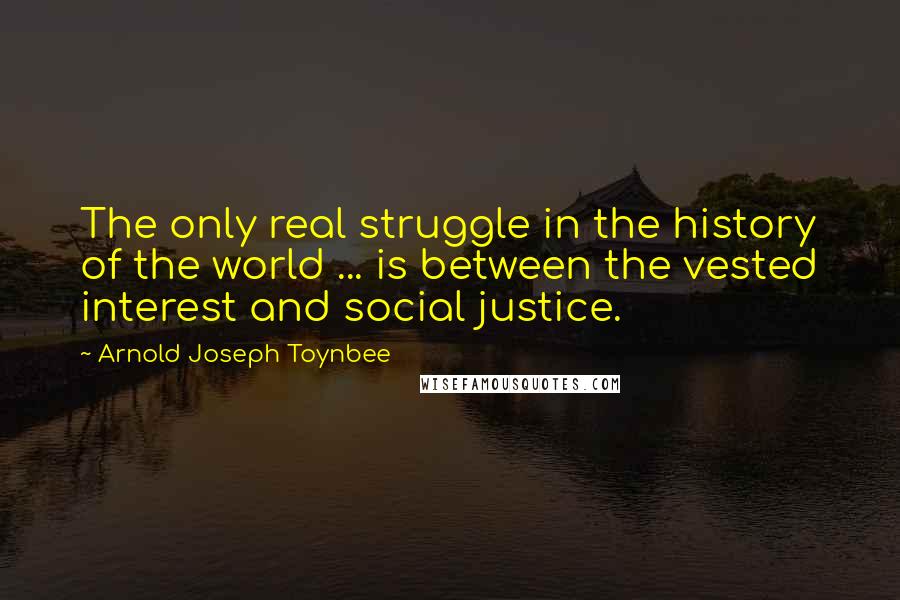 Arnold Joseph Toynbee Quotes: The only real struggle in the history of the world ... is between the vested interest and social justice.