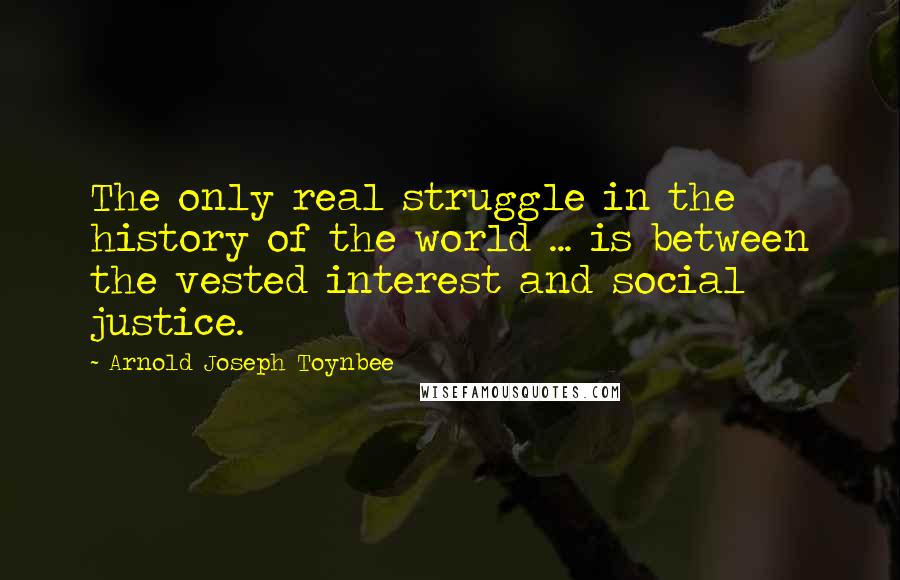 Arnold Joseph Toynbee Quotes: The only real struggle in the history of the world ... is between the vested interest and social justice.