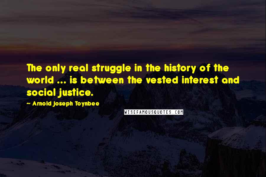 Arnold Joseph Toynbee Quotes: The only real struggle in the history of the world ... is between the vested interest and social justice.